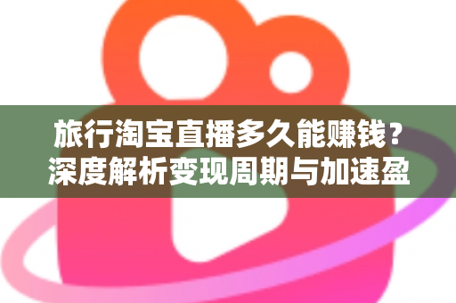 旅行淘宝直播多久能赚钱?深度解析变现周期与加速盈利的实战指南 旅行淘宝直播多久能赚钱?深度解析变现周期与加速盈利的实战指南