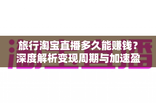 旅行淘宝直播多久能赚钱?深度解析变现周期与加速盈利的实战指南 旅行淘宝直播多久能赚钱?深度解析变现周期与加速盈利的实战指南