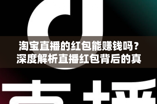 淘宝直播的红包能赚钱吗？深度解析直播红包背后的真实收益与赚钱逻辑