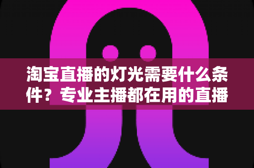 淘宝直播的灯光需要什么条件？专业主播都在用的直播间灯光布置全攻略