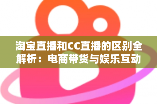 淘宝直播和CC直播的区别全解析:电商带货与娱乐互动两大直播平台深度对比指南 淘宝直播和CC直播的区别全解析:电商带货与娱乐互动两大直播平台深度对比指南