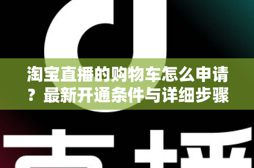 淘宝直播的购物车怎么申请?最新开通条件与详细步骤全解析 淘宝直播的购物车怎么申请?最新开通条件与详细步骤全解析