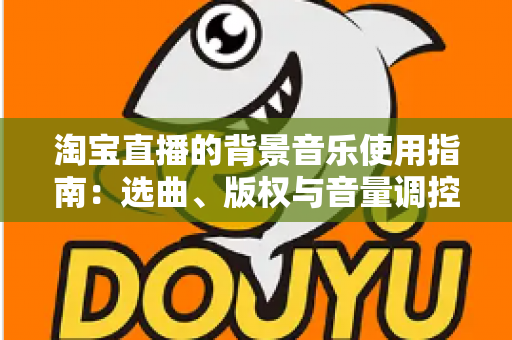 淘宝直播的背景音乐使用指南:选曲、版权与音量调控全流程解析 淘宝直播的背景音乐使用指南:选曲、版权与音量调控全流程解析