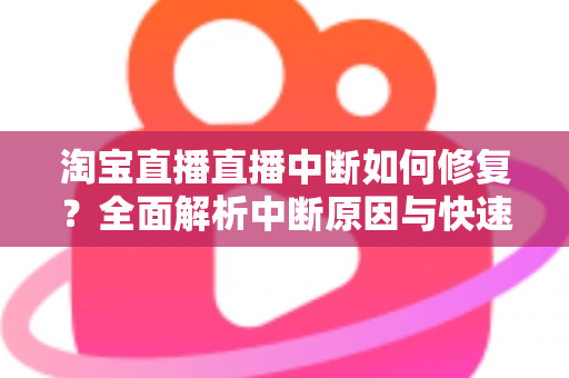 淘宝直播直播中断如何修复？全面解析中断原因与快速修复技巧，助你稳定开播不掉线