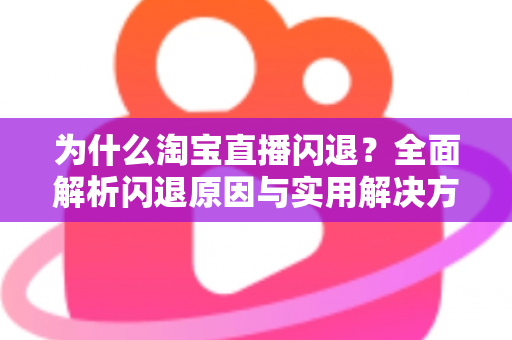 为什么淘宝直播闪退？全面解析闪退原因与实用解决方案指南