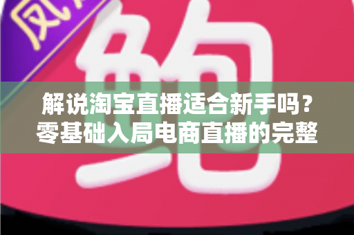 解说淘宝直播适合新手吗?零基础入局电商直播的完整指南与实战建议 解说淘宝直播适合新手吗?零基础入局电商直播的完整指南与实战建议