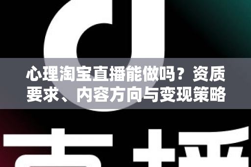 心理淘宝直播能做吗？资质要求、内容方向与变现策略全解析
