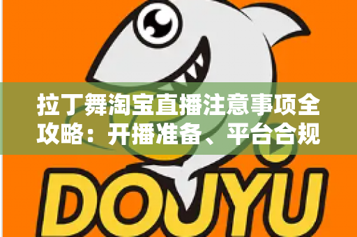 拉丁舞淘宝直播注意事项全攻略：开播准备、平台合规与带货技巧一文看懂