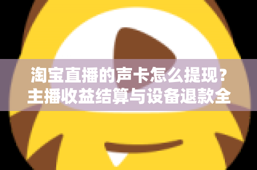 淘宝直播的声卡怎么提现？主播收益结算与设备退款全流程指南