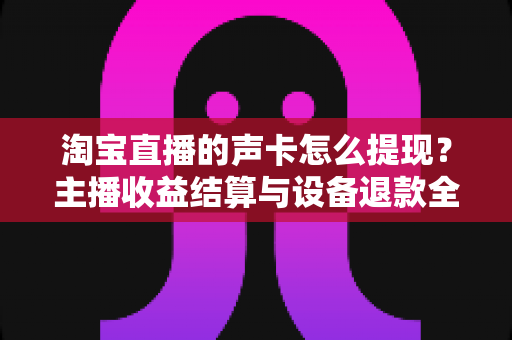 淘宝直播的声卡怎么提现？主播收益结算与设备退款全流程指南
