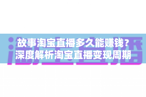 故事淘宝直播多久能赚钱？深度解析淘宝直播变现周期、真实案例与新手主播快速起号全攻略