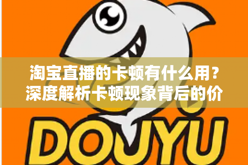 淘宝直播的卡顿有什么用？深度解析卡顿现象背后的价值、成因与实用优化方案