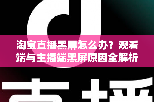 淘宝直播黑屏怎么办?观看端与主播端黑屏原因全解析及分步解决方案 淘宝直播黑屏怎么办?观看端与主播端黑屏原因全解析及分步解决方案