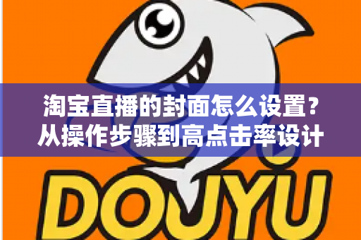 淘宝直播的封面怎么设置？从操作步骤到高点击率设计的全攻略