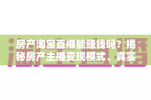 房产淘宝直播能赚钱吗？揭秘房产主播变现模式、真实收入与新手入行全攻略