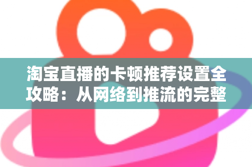 淘宝直播的卡顿推荐设置全攻略：从网络到推流的完整优化指南，让直播流畅不掉帧