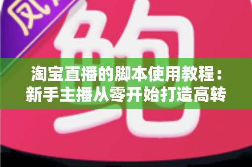 淘宝直播的脚本使用教程：新手主播从零开始打造高转化直播间的完整实战指南