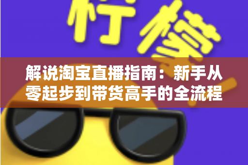 解说淘宝直播指南:新手从零起步到带货高手的全流程实战攻略 解说淘宝直播指南:新手从零起步到带货高手的全流程实战攻略
