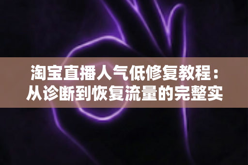 淘宝直播人气低修复教程:从诊断到恢复流量的完整实操指南 淘宝直播人气低修复教程:从诊断到恢复流量的完整实操指南