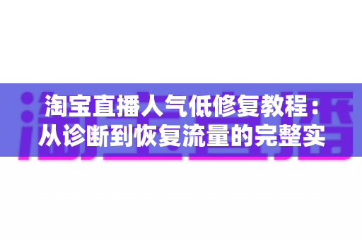 淘宝直播人气低修复教程：从诊断到恢复流量的完整实操指南