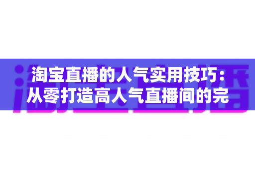 淘宝直播的人气实用技巧:从零打造高人气直播间的完整实战指南 淘宝直播的人气实用技巧:从零打造高人气直播间的完整实战指南