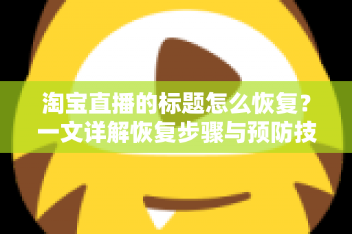 淘宝直播的标题怎么恢复?一文详解恢复步骤与预防技巧 淘宝直播的标题怎么恢复?一文详解恢复步骤与预防技巧