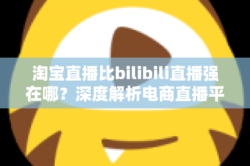 淘宝直播比bilibili直播强在哪?深度解析电商直播平台的核心竞争力 淘宝直播比bilibili直播强在哪?深度解析电商直播平台的核心竞争力