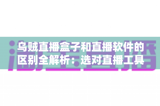 乌贼直播盒子和直播软件的区别全解析：选对直播工具，开播效率翻倍