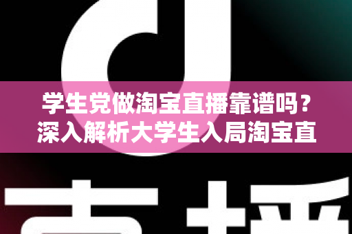 学生党做淘宝直播靠谱吗？深入解析大学生入局淘宝直播的优势、风险与实用指南