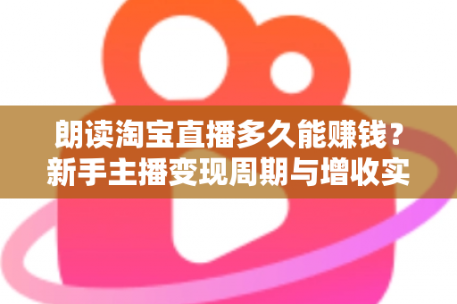 朗读淘宝直播多久能赚钱？新手主播变现周期与增收实战全指南