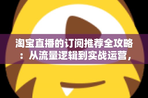 淘宝直播的订阅推荐全攻略:从流量逻辑到实战运营,助你抢占私域流量新高地 淘宝直播的订阅推荐全攻略:从流量逻辑到实战运营,助你抢占私域流量新高地