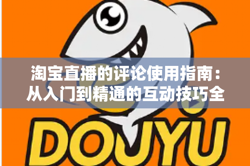 淘宝直播的评论使用指南：从入门到精通的互动技巧全解析
