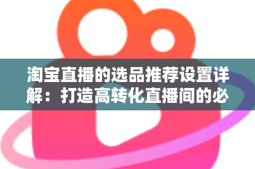 淘宝直播的选品推荐设置详解：打造高转化直播间的必备指南