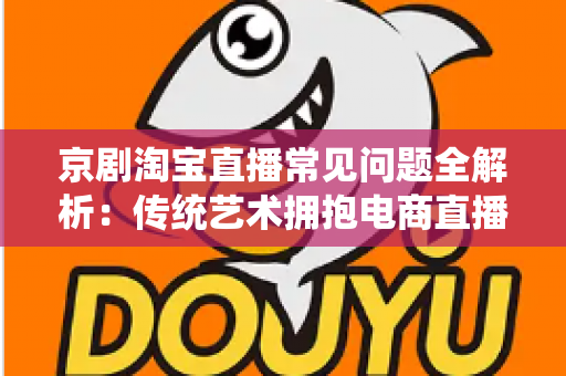 京剧淘宝直播常见问题全解析：传统艺术拥抱电商直播的实用指南