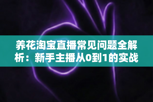 养花淘宝直播常见问题全解析:新手主播从0到1的实战避坑指南 养花淘宝直播常见问题全解析:新手主播从0到1的实战避坑指南