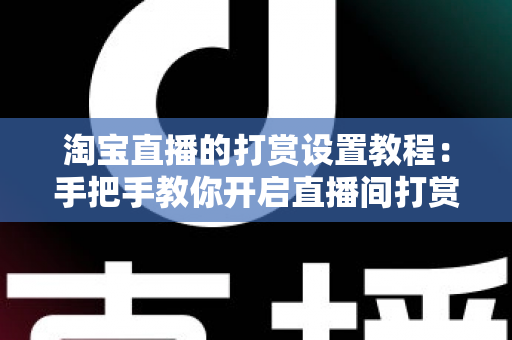 淘宝直播的打赏设置教程：手把手教你开启直播间打赏功能，提升互动与收益