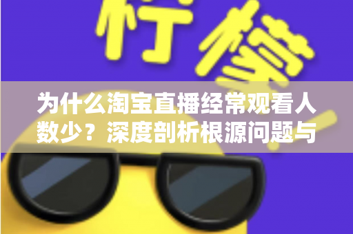 为什么淘宝直播经常观看人数少？深度剖析根源问题与实战引流策略全指南