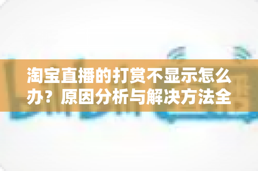 淘宝直播的打赏不显示怎么办？原因分析与解决方法全攻略