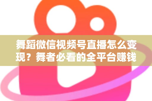 舞蹈微信视频号直播怎么变现?舞者必看的全平台赚钱攻略与实战技巧 舞蹈微信视频号直播怎么变现?舞者必看的全平台赚钱攻略与实战技巧