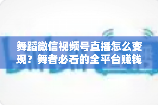 舞蹈微信视频号直播怎么变现？舞者必看的全平台赚钱攻略与实战技巧