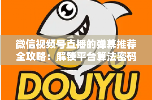 微信视频号直播的弹幕推荐全攻略:解锁平台算法密码,让直播间人气与转化双增长的实战指南 微信视频号直播的弹幕推荐全攻略:解锁平台算法密码,让直播间人气与转化双增长的实战指南