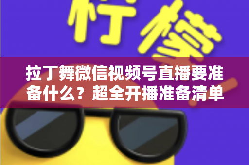 拉丁舞微信视频号直播要准备什么？超全开播准备清单，助你打造高人气舞蹈直播间