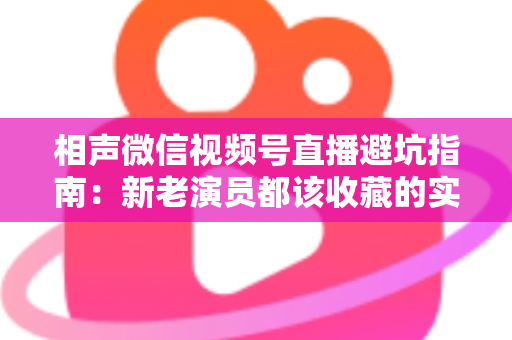 相声微信视频号直播避坑指南：新老演员都该收藏的实战避雷手册