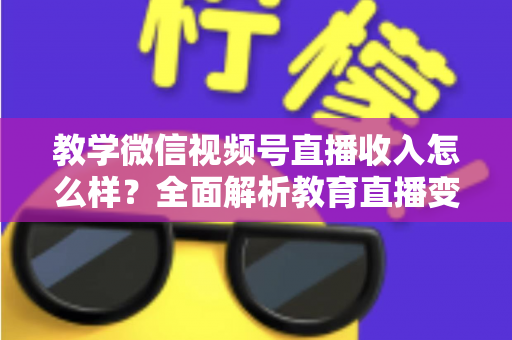 教学微信视频号直播收入怎么样？全面解析教育直播变现潜力与实操指南