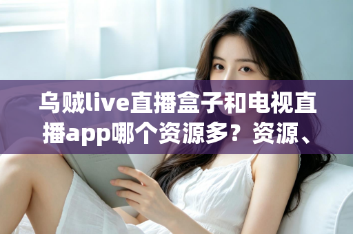 乌贼live直播盒子和电视直播app哪个资源多?资源、画质、体验全维度对比指南 乌贼live直播盒子和电视直播app哪个资源多?资源、画质、体验全维度对比指南