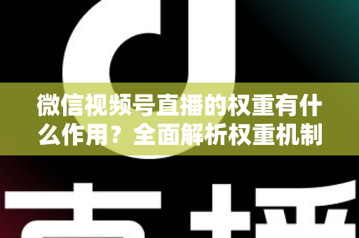 微信视频号直播的权重有什么作用?全面解析权重机制如何决定直播间流量、推荐与变现能力 微信视频号直播的权重有什么作用?全面解析权重机制如何决定直播间流量、推荐与变现能力