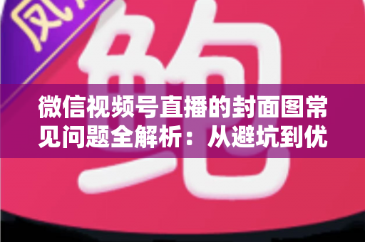 微信视频号直播的封面图常见问题全解析:从避坑到优化的实战指南 微信视频号直播的封面图常见问题全解析:从避坑到优化的实战指南