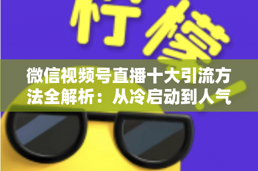 微信视频号直播十大引流方法全解析:从冷启动到人气爆棚的实战指南 微信视频号直播十大引流方法全解析:从冷启动到人气爆棚的实战指南