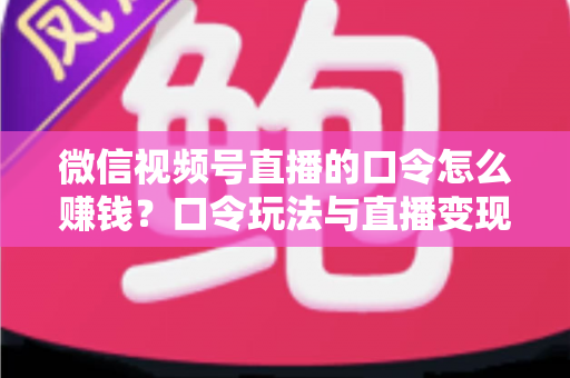微信视频号直播的口令怎么赚钱？口令玩法与直播变现全攻略