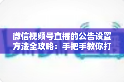 微信视频号直播的公告设置方法全攻略：手把手教你打造高互动直播间